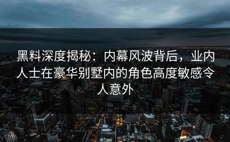 黑料深度揭秘:内幕风波背后,业内人士在豪华别墅内的角色高度敏感令人意外 黑料深度揭秘:内幕风波背后,业内人士在豪华别墅内的角色高度敏感令人意外