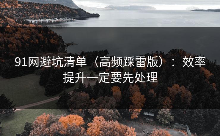 91网避坑清单（高频踩雷版）：效率提升一定要先处理