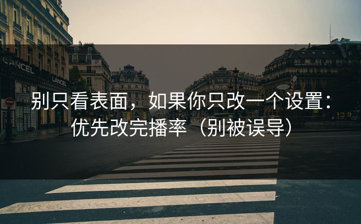 别只看表面，如果你只改一个设置：优先改完播率（别被误导）