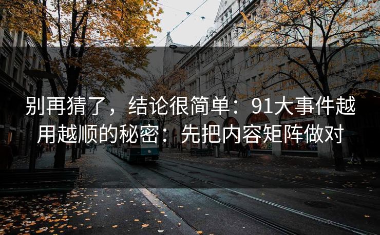别再猜了，结论很简单：91大事件越用越顺的秘密：先把内容矩阵做对