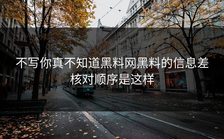 不写你真不知道黑料网黑料的信息差核对顺序是这样