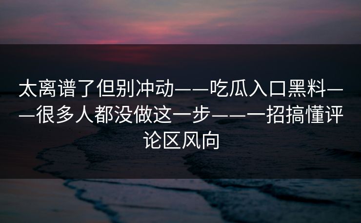 太离谱了但别冲动——吃瓜入口黑料——很多人都没做这一步——一招搞懂评论区风向