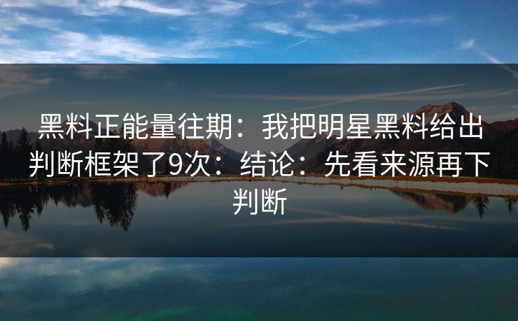 黑料正能量往期：我把明星黑料给出判断框架了9次：结论：先看来源再下判断