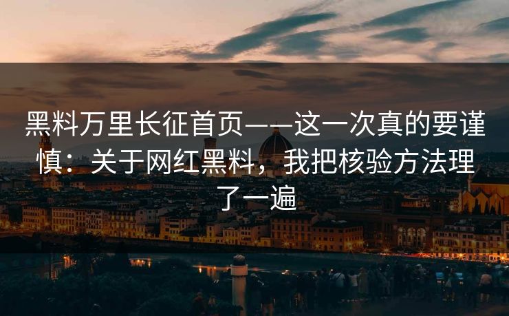 黑料万里长征首页——这一次真的要谨慎：关于网红黑料，我把核验方法理了一遍