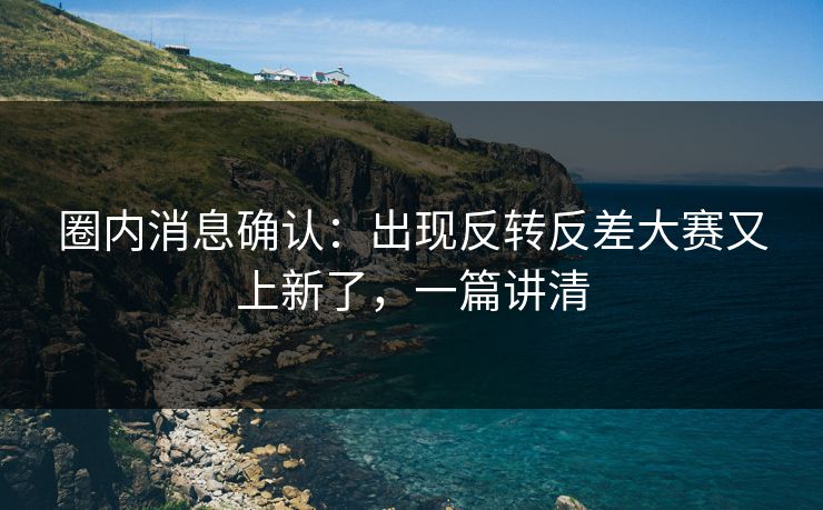 圈内消息确认：出现反转反差大赛又上新了，一篇讲清