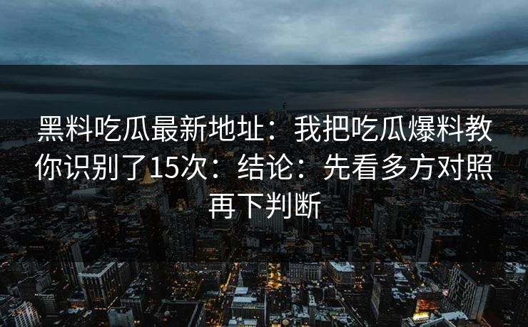 黑料吃瓜最新地址：我把吃瓜爆料教你识别了15次：结论：先看多方对照再下判断