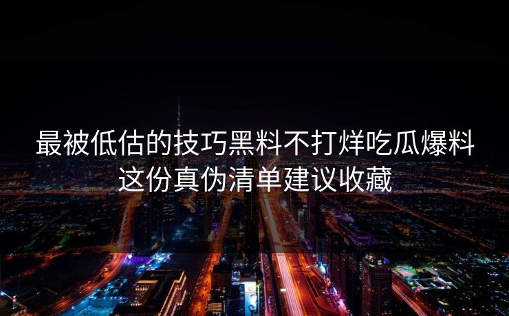 最被低估的技巧黑料不打烊吃瓜爆料这份真伪清单建议收藏
