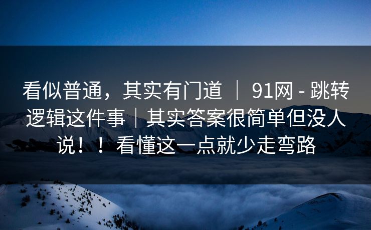 看似普通，其实有门道 ｜ 91网 - 跳转逻辑这件事｜其实答案很简单但没人说！！看懂这一点就少走弯路