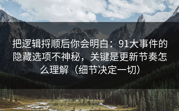 把逻辑捋顺后你会明白：91大事件的隐藏选项不神秘，关键是更新节奏怎么理解（细节决定一切）