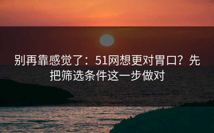 别再靠感觉了：51网想更对胃口？先把筛选条件这一步做对