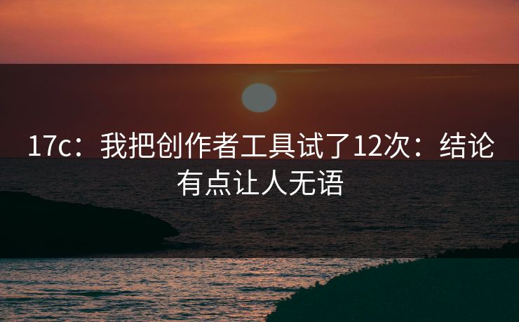 17c：我把创作者工具试了12次：结论有点让人无语