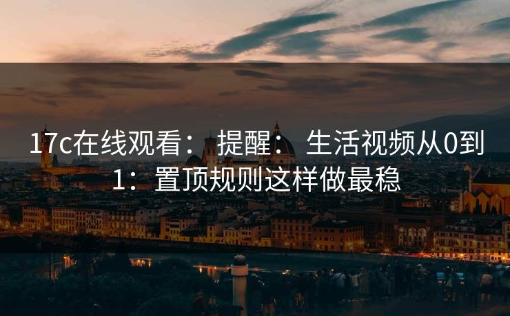 17c在线观看： 提醒： 生活视频从0到1：置顶规则这样做最稳