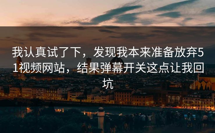 我认真试了下，发现我本来准备放弃51视频网站，结果弹幕开关这点让我回坑