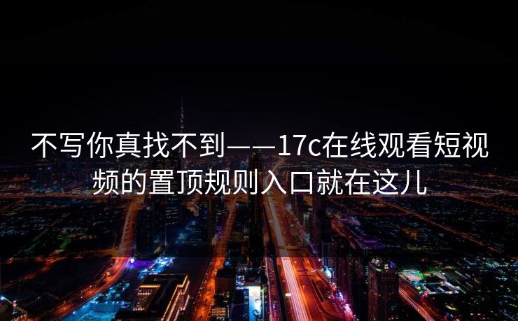 不写你真找不到——17c在线观看短视频的置顶规则入口就在这儿