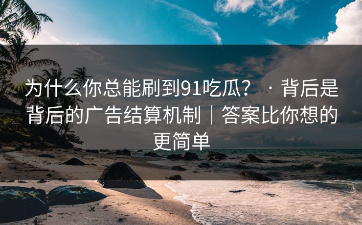 为什么你总能刷到91吃瓜? · 背后是背后的广告结算机制|答案比你想的更简单 为什么你总能刷到91吃瓜? · 背后是背后的广告结算机制|答案比你想的更简单