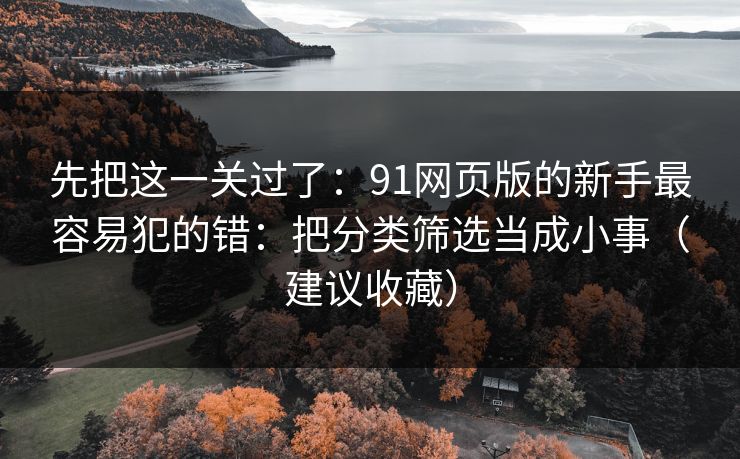 先把这一关过了：91网页版的新手最容易犯的错：把分类筛选当成小事（建议收藏）