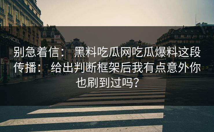 别急着信： 黑料吃瓜网吃瓜爆料这段传播： 给出判断框架后我有点意外你也刷到过吗？