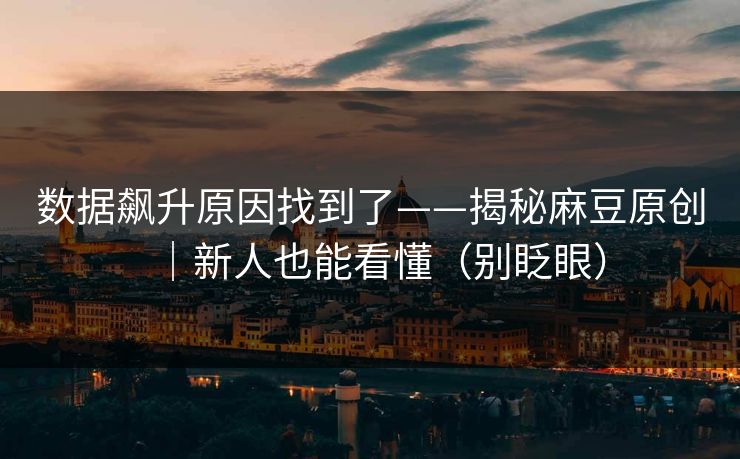 数据飙升原因找到了——揭秘麻豆原创｜新人也能看懂（别眨眼）
