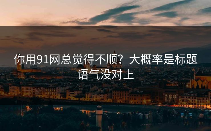 你用91网总觉得不顺？大概率是标题语气没对上