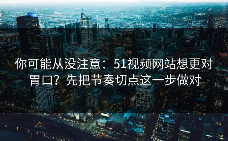 你可能从没注意：51视频网站想更对胃口？先把节奏切点这一步做对