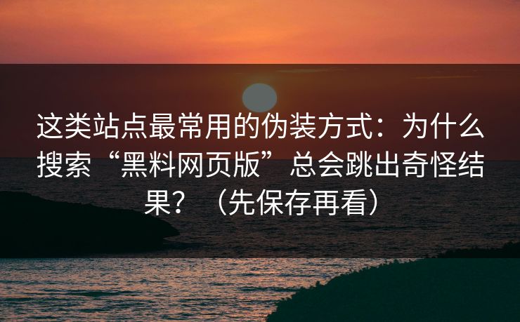 这类站点最常用的伪装方式：为什么搜索“黑料网页版”总会跳出奇怪结果？（先保存再看）