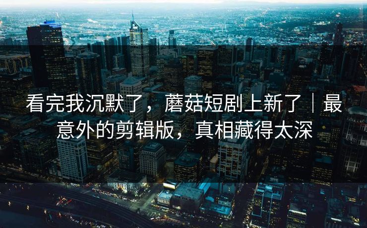 看完我沉默了，蘑菇短剧上新了｜最意外的剪辑版，真相藏得太深