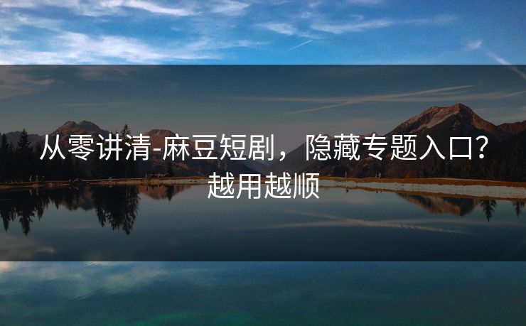 从零讲清-麻豆短剧，隐藏专题入口？越用越顺