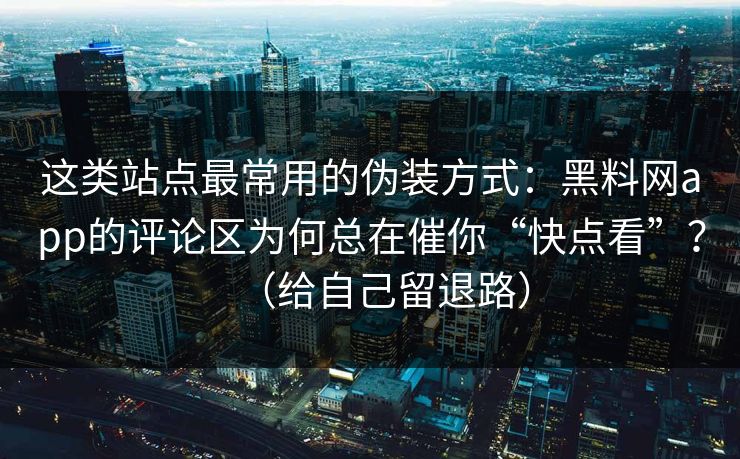 这类站点最常用的伪装方式：黑料网app的评论区为何总在催你“快点看”？（给自己留退路）