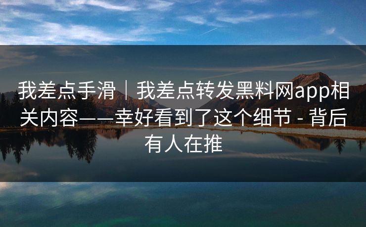 我差点手滑|我差点转发黑料网app相关内容——幸好看到了这个细节 - 背后有人在推 我差点手滑|我差点转发黑料网app相关内容——幸好看到了这个细节 - 背后有人在推