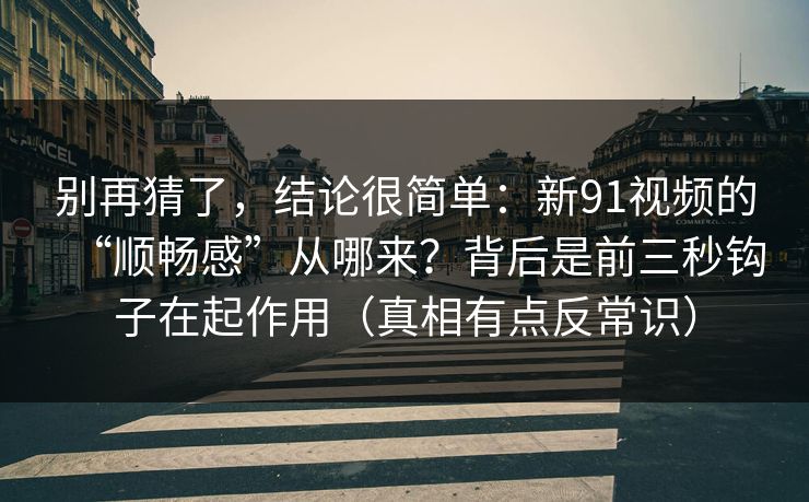 别再猜了，结论很简单：新91视频的“顺畅感”从哪来？背后是前三秒钩子在起作用（真相有点反常识）