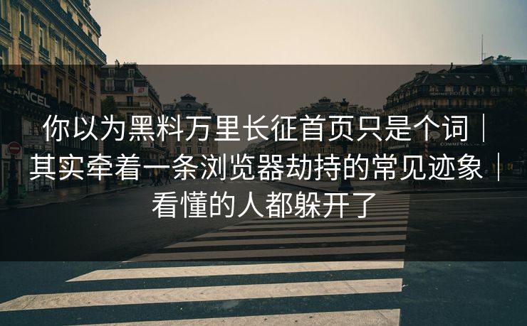 你以为黑料万里长征首页只是个词｜其实牵着一条浏览器劫持的常见迹象｜看懂的人都躲开了