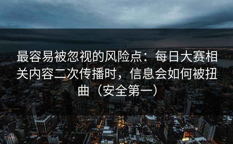 最容易被忽视的风险点：每日大赛相关内容二次传播时，信息会如何被扭曲（安全第一）
