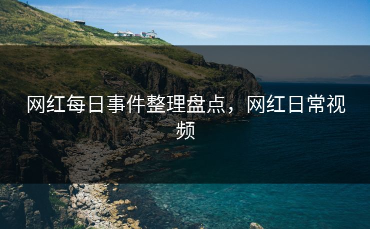 网红每日事件整理盘点，网红日常视频