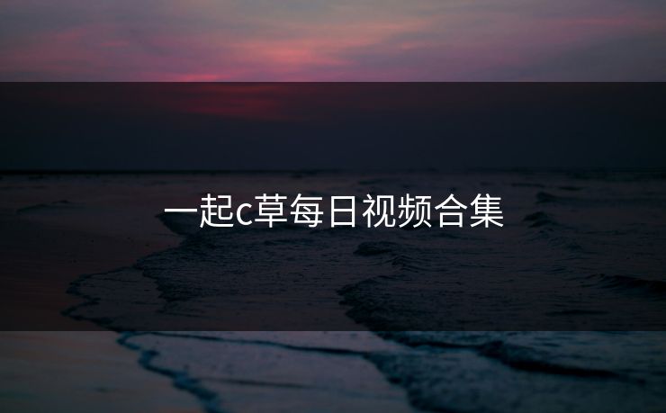 一起c草每日视频合集