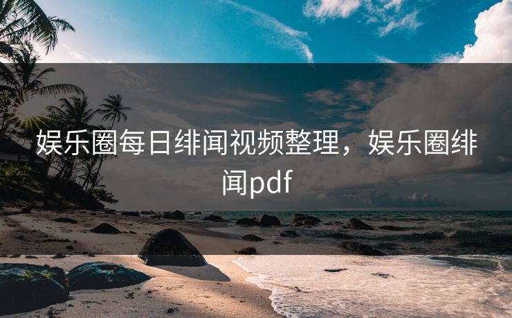 娱乐圈每日绯闻视频整理，娱乐圈绯闻pdf