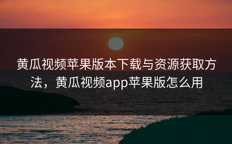 黄瓜视频苹果版本下载与资源获取方法，黄瓜视频app苹果版怎么用