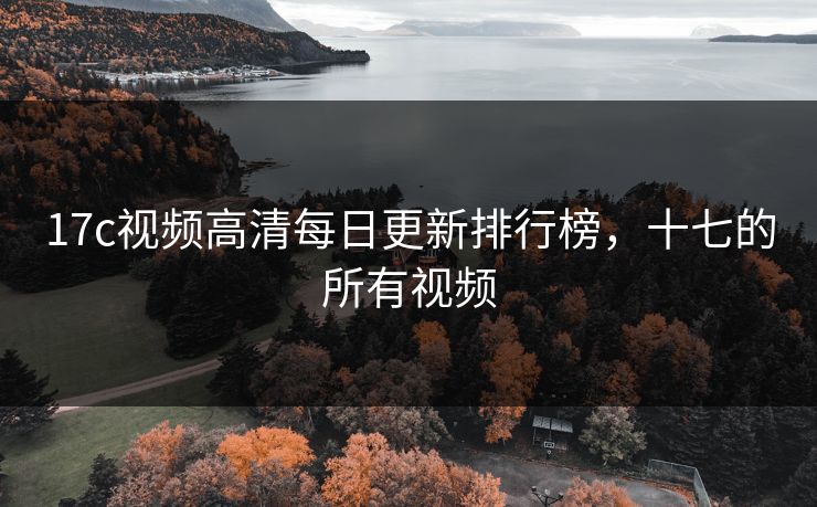 17c视频高清每日更新排行榜，十七的所有视频