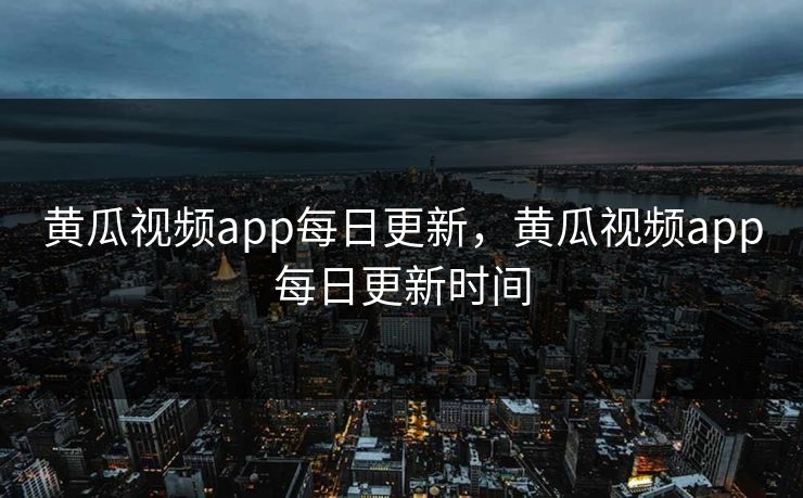 黄瓜视频app每日更新，黄瓜视频app每日更新时间