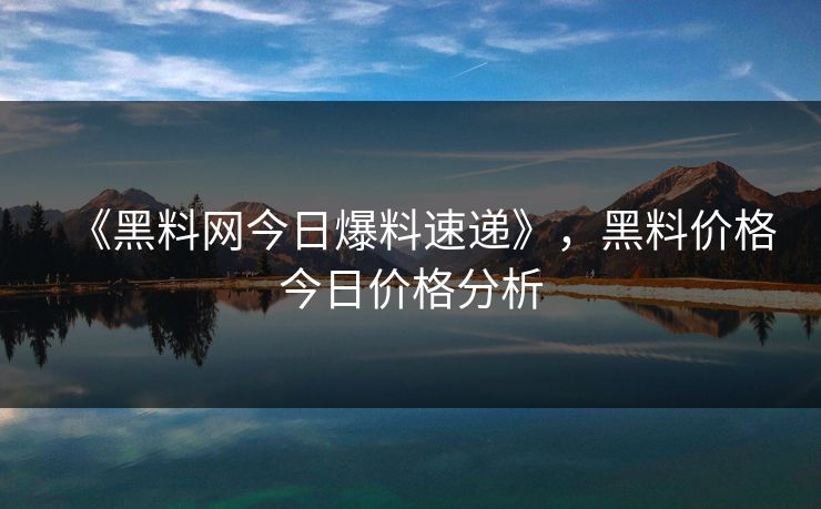 《黑料网今日爆料速递》，黑料价格今日价格分析
