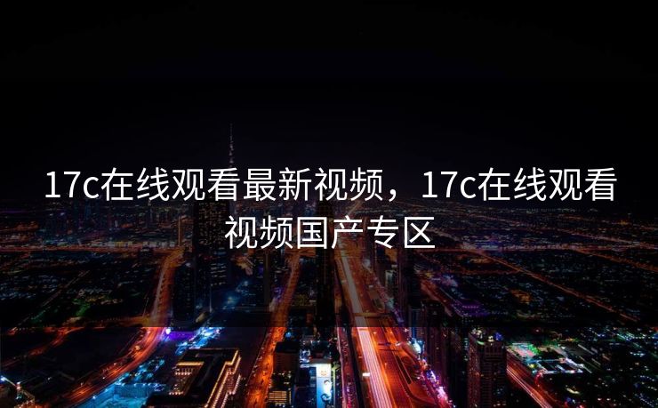 17c在线观看最新视频，17c在线观看视频国产专区