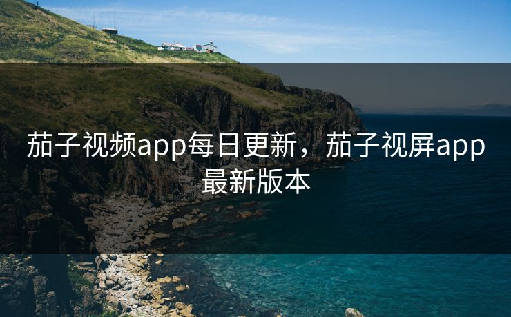 茄子视频app每日更新，茄子视屏app最新版本