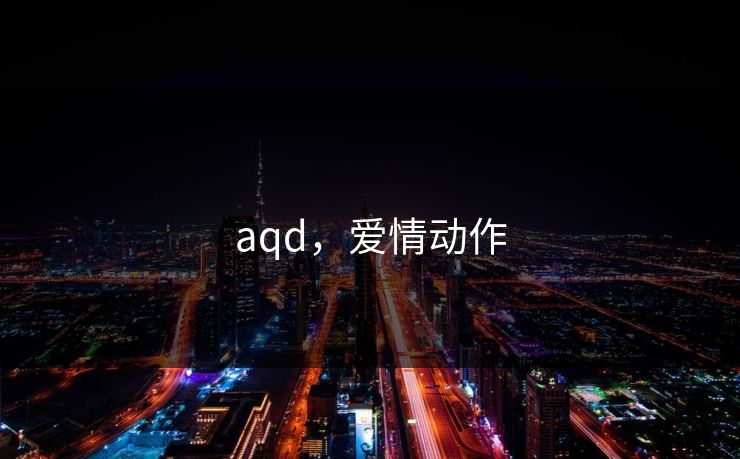 aqd,爱情动作 aqd,爱情动作