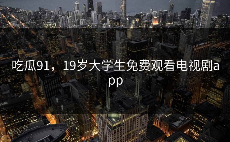 吃瓜91，19岁大学生免费观看电视剧app