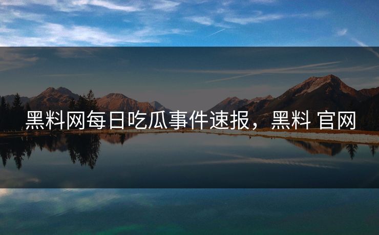黑料网每日吃瓜事件速报,黑料 官网 黑料网每日吃瓜事件速报,黑料 官网