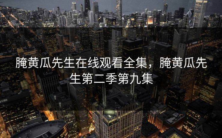 腌黄瓜先生在线观看全集,腌黄瓜先生第二季第九集 腌黄瓜先生在线观看全集,腌黄瓜先生第二季第九集