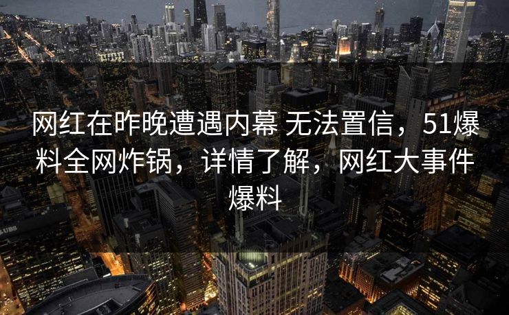 网红在昨晚遭遇内幕 无法置信，51爆料全网炸锅，详情了解，网红大事件爆料