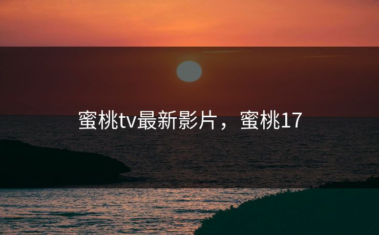 蜜桃tv最新影片，蜜桃17