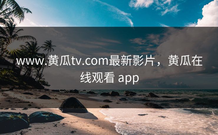 www.黄瓜tv.com最新影片，黄瓜在线观看 app