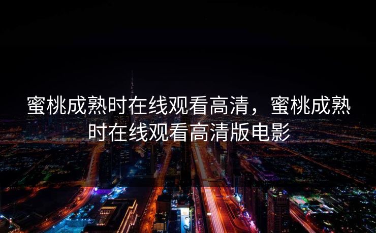 蜜桃成熟时在线观看高清,蜜桃成熟时在线观看高清版电影 蜜桃成熟时在线观看高清,蜜桃成熟时在线观看高清版电影