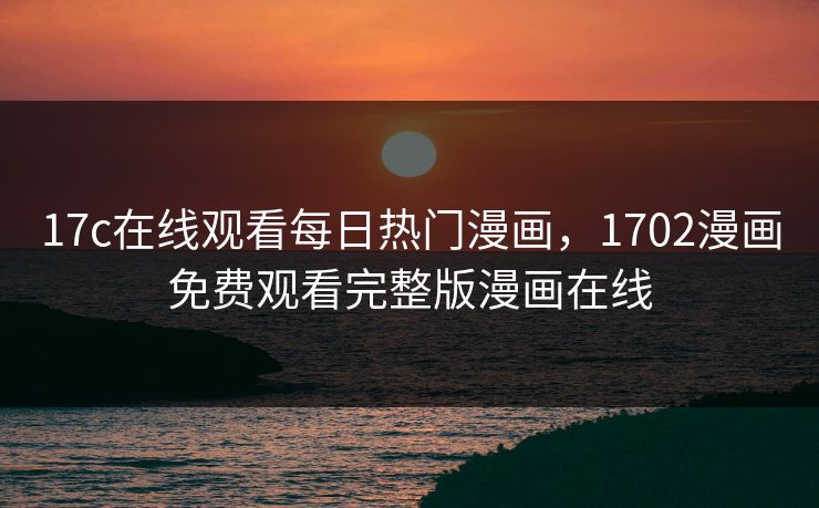 17c在线观看每日热门漫画，1702漫画免费观看完整版漫画在线